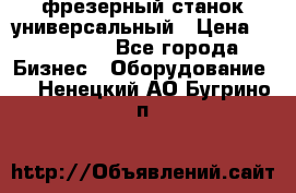 фрезерный станок универсальный › Цена ­ 130 000 - Все города Бизнес » Оборудование   . Ненецкий АО,Бугрино п.